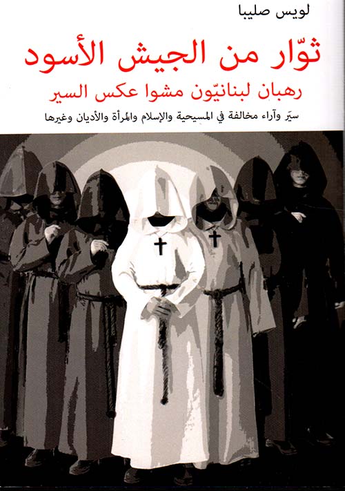 ثوار من الجيش الأسود :رهبان لبنانيون مشوا عكس السير ؛ سير وآراء مخالفة في المسيحية والإسلام والمرأة والأديان وغيرها