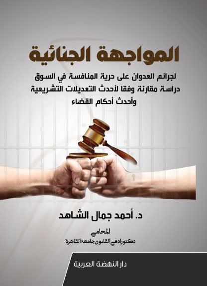 المواجهة الجنائية لجرائم العدوان علي حرية المنافسة في السوق دراسة مقارنة وفقا لأحدث التعديلات التشريعية وأحدث أحكام القضاء