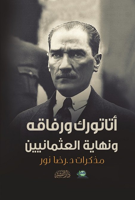أتاتورك ورفاقه ونهاية العثمانيين: مذاكرات د.رضا نور