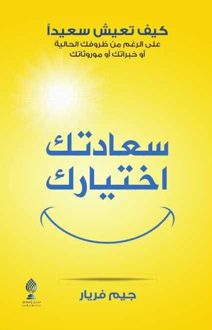 سعادتك اختيارك : كيف تعيش سعيدا على الرغم من ظروفك الحالية أو خبراتك أو موروثاتك