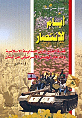 أيام الإنتصار : قصة الفتح المبين للمقاومة الاسلامية و اندحار الجيش الاسرائيلي عن لبنان : 21-25 ايار 2000 م