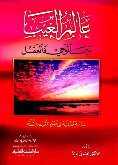 عالم الغيب بين الوحي والعقل : دراسة مقارنة في ضوء القرآن والسنة
