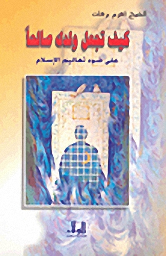 كيف تجعل ولدك صالحاً : على ضوء تعاليم الإسلام