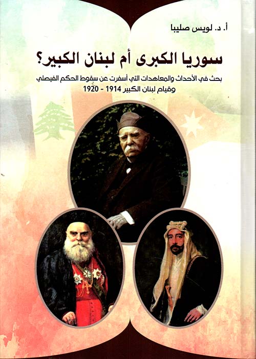 سوريا الكبرى أم لبنان الكبير ؟ بحث في الأحداث والمعاهدات التي أسفرت عن سقوط الحكم الفيصلي وقيام لبنان الكبير 1914 - 1920