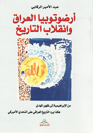 أرضـوتـوبـيـا الـعـراق و انـقـلاب الـتـاريـخ : من الإبـراهـيـمـيـة إلى ظـهـور الـمـهـدي ، هـكـذا يـرد الـتـاريـخ الـعـراقـي على الـتـحـدي الأمـيـركـي