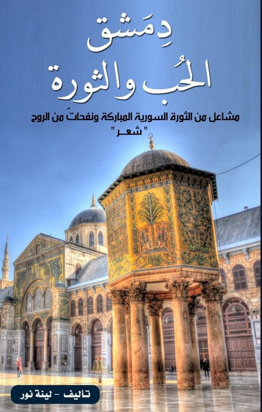 دمشق الحب والثورة : مشاعل من الثورة السورية المباركة ونفحات من الروح : شعر