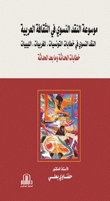 موسوعة النقد النسوي في الثقافة العربية - النقد النسوي في خطابات ( التونسيات ، المغربيات ، الليبيات ) خطابات الحداثة وما بعد الحداثة